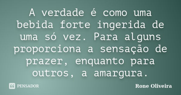 A verdade é como uma bebida forte ingerida de uma só vez. Para alguns proporciona a sensação de prazer, enquanto para outros, a amargura.... Frase de Rone Oliveira.