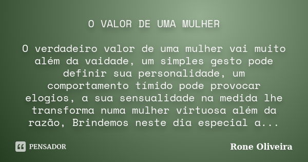 O VALOR DE UMA MULHER O verdadeiro valor de uma mulher vai muito além da vaidade, um simples gesto pode definir sua personalidade, um comportamento tímido pode ... Frase de Rone Oliveira.