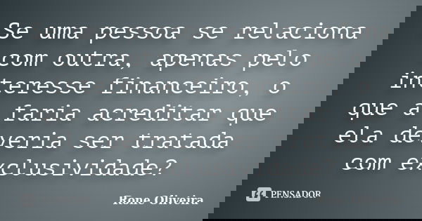 Se uma pessoa se relaciona com outra, apenas pelo interesse financeiro, o que a faria acreditar que ela deveria ser tratada com exclusividade?... Frase de Rone Oliveira.
