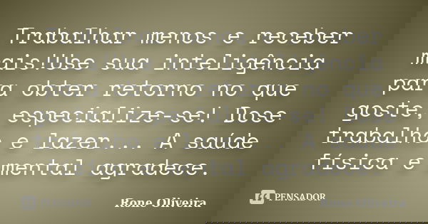 Trabalhar menos e receber mais!Use sua inteligência para obter retorno no que goste, especialize-se! Dose trabalho e lazer... A saúde física e mental agradece.... Frase de Rone Oliveira.