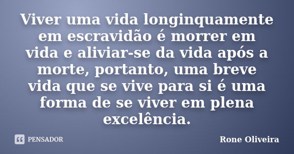 Viver uma vida longinquamente em escravidão é morrer em vida e aliviar-se da vida após a morte, portanto, uma breve vida que se vive para si é uma forma de se v... Frase de Rone Oliveira.