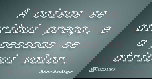 A coisas se atribui preço, e a pessoas se atribui valor.... Frase de Rone Santiago.