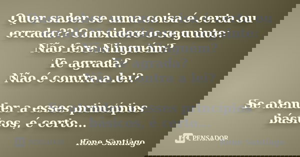 Quer saber se uma coisa é certa ou errada?? Considere o seguinte: Não fere Ninguém? Te agrada? Não é contra a lei? Se atender a esses princípios básicos, é cert... Frase de Rone Santiago.