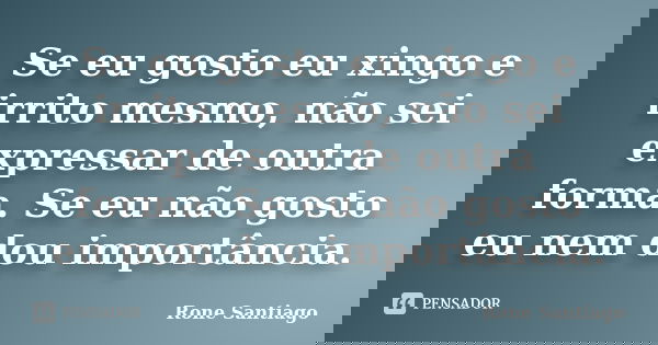 Se eu gosto eu xingo e irrito mesmo, não sei expressar de outra forma. Se eu não gosto eu nem dou importância.... Frase de Rone Santiago.