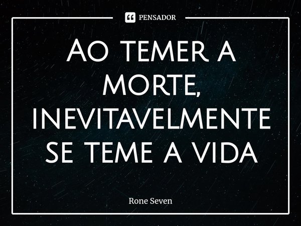 ⁠Ao temer a morte, inevitavelmente se teme a vida... Frase de Rone Seven.