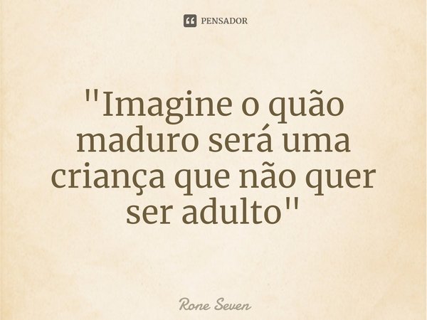 ⁠"Imagine o quão maduro será uma criança que não quer ser adulto"... Frase de Rone Seven.