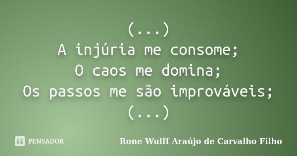 (...) A injúria me consome; O caos me domina; Os passos me são improváveis; (...)... Frase de Rone Wulff Araújo de Carvalho Filho.