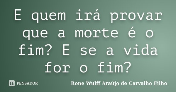 E quem irá provar que a morte é o fim? E se a vida for o fim?... Frase de Rone Wulff Araújo de Carvalho Filho.