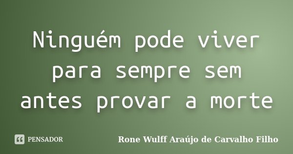 Ninguém pode viver para sempre sem antes provar a morte... Frase de Rone Wulff Araújo de Carvalho Filho.