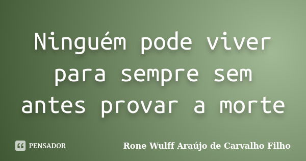 Ninguém pode viver para sempre sem antes provar a morte... Frase de Rone Wulff Araújo de Carvalho Filho.