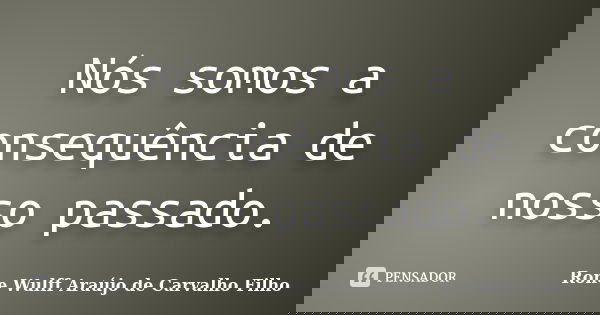 Nós somos a consequência de nosso passado.... Frase de Rone Wulff Araújo de Carvalho Filho.