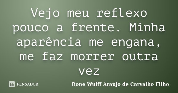 Vejo meu reflexo pouco a frente. Minha aparência me engana, me faz morrer outra vez... Frase de Rone Wulff Araújo de Carvalho Filho.