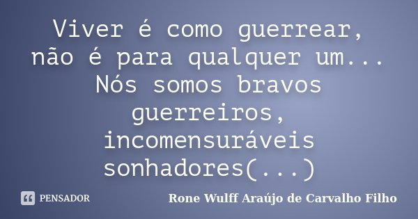 Viver é como guerrear, não é para qualquer um... Nós somos bravos guerreiros, incomensuráveis sonhadores(...)... Frase de Rone Wulff Araújo de Carvalho Filho.