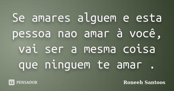 Se amares alguem e esta pessoa nao amar à você, vai ser a mesma coisa que ninguem te amar .... Frase de Roneeh Santoos.