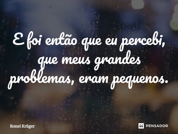 E foi então que eu percebi, que meus grandes problemas, eram pequenos.... Frase de Ronei Krüger.