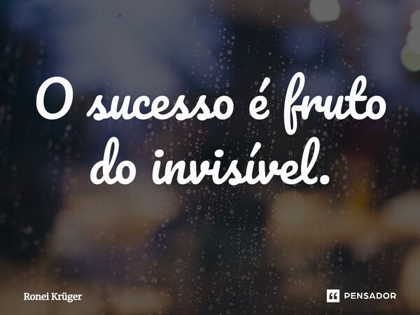 ⁠O sucesso é fruto do invisível.... Frase de Ronei Krüger.