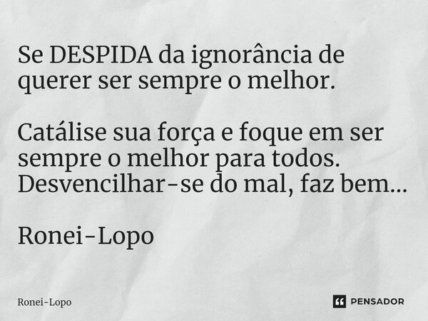 ⁠Se DESPIDA da ignorância de querer ser sempre o melhor. Catálise sua força e foque em ser sempre o melhor para todos. Desvencilhar-se do mal, faz bem... Ronei-... Frase de Ronei-Lopo.
