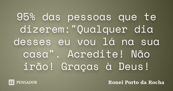 95% das pessoas que te dizerem:"Qualquer dia desses eu vou lá na sua casa". Acredite! Não irão! Graças à Deus!... Frase de Ronei Porto da Rocha.