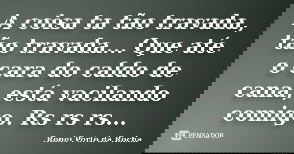 A coisa ta tão travada, tão travada... Que até o cara do caldo de cana, está vacilando comigo. Rs rs rs...... Frase de Ronei Porto da Rocha.
