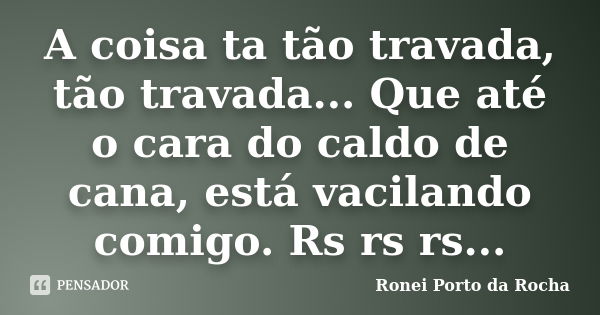 A coisa ta tão travada, tão travada... Que até o cara do caldo de cana, está vacilando comigo. Rs rs rs...... Frase de Ronei Porto da Rocha.