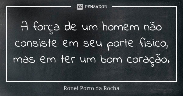 A força de um homem não consiste em seu porte físico, mas em ter um bom coração.... Frase de Ronei Porto da Rocha.