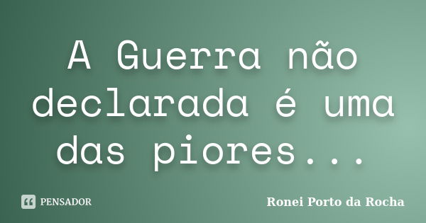 A Guerra não declarada é uma das piores...... Frase de Ronei Porto da Rocha.