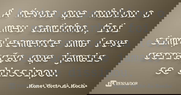 A névoa que nublou o meu caminho, foi simplesmente uma leve cerração que jamais se dissipou.... Frase de Ronei Porto da Rocha.