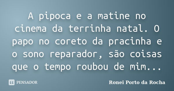 A pipoca e a matine no cinema da terrinha natal. O papo no coreto da pracinha e o sono reparador, são coisas que o tempo roubou de mim...... Frase de Ronei Porto da Rocha.