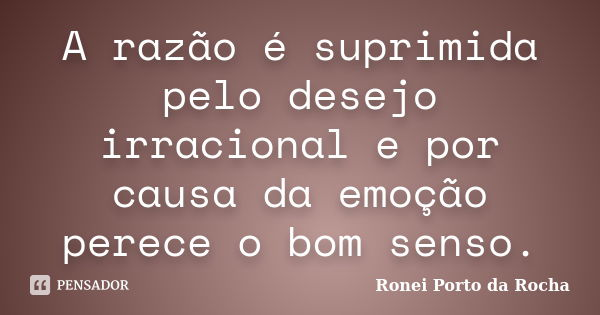 A razão é suprimida pelo desejo irracional e por causa da emoção perece o bom senso.... Frase de Ronei Porto da Rocha.