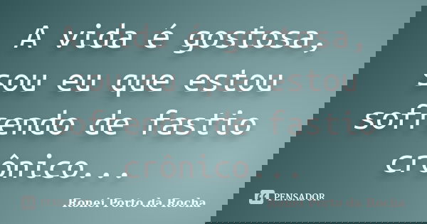 A vida é gostosa, sou eu que estou sofrendo de fastio crônico...... Frase de Ronei Porto da Rocha.