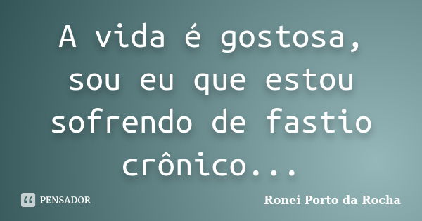 A vida é gostosa, sou eu que estou sofrendo de fastio crônico...... Frase de Ronei Porto da Rocha.