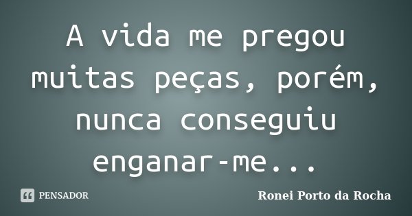 A vida me pregou muitas peças, porém, nunca conseguiu enganar-me...... Frase de Ronei Porto da Rocha.