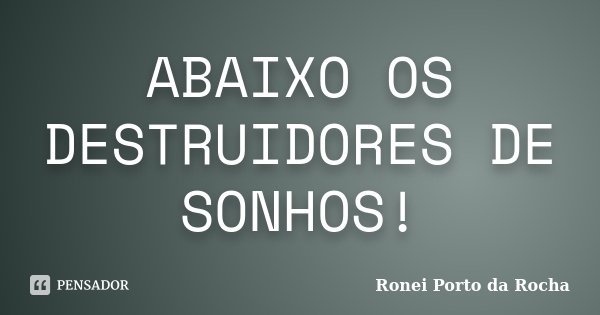 ABAIXO OS DESTRUIDORES DE SONHOS!... Frase de Ronei Porto da Rocha.