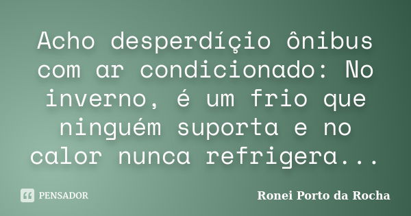 Acho desperdíçio ônibus com ar condicionado: No inverno, é um frio que ninguém suporta e no calor nunca refrigera...... Frase de Ronei Porto da Rocha.