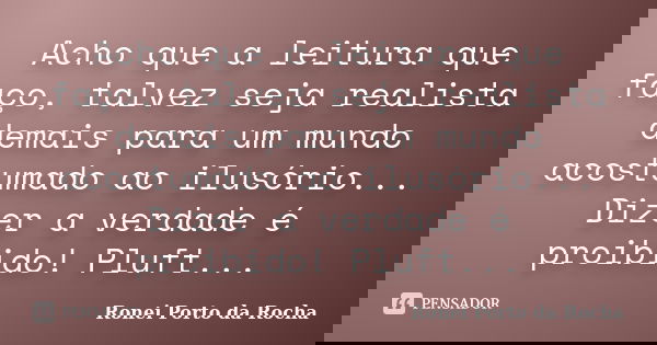 Acho que a leitura que faço, talvez seja realista demais para um mundo acostumado ao ilusório... Dizer a verdade é proibido! Pluft...... Frase de Ronei Porto da Rocha.