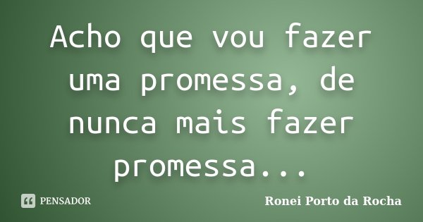 Acho que vou fazer uma promessa, de nunca mais fazer promessa...... Frase de Ronei Porto da Rocha.