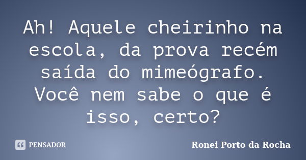 Ah! Aquele cheirinho na escola, da prova recém saída do mimeógrafo. Você nem sabe o que é isso, certo?... Frase de Ronei Porto da Rocha.