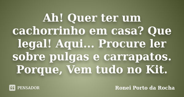 Ah! Quer ter um cachorrinho em casa? Que legal! Aqui... Procure ler sobre pulgas e carrapatos. Porque, Vem tudo no Kit.... Frase de Ronei Porto da Rocha.