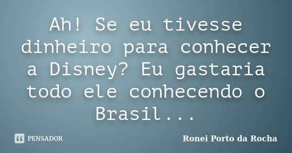 Ah! Se eu tivesse dinheiro para conhecer a Disney? Eu gastaria todo ele conhecendo o Brasil...... Frase de Ronei Porto da Rocha.