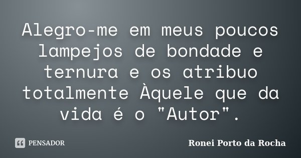 Alegro-me em meus poucos lampejos de bondade e ternura e os atribuo totalmente Àquele que da vida é o "Autor".... Frase de Ronei Porto da Rocha.