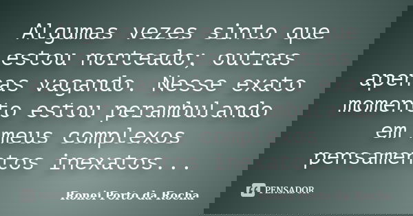 Algumas vezes sinto que estou norteado; outras apenas vagando. Nesse exato momento estou perambulando em meus complexos pensamentos inexatos...... Frase de Ronei Porto da Rocha.