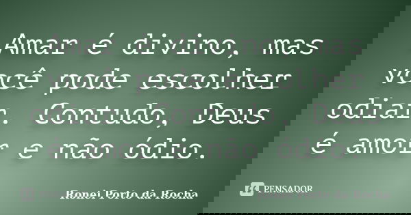 Amar é divino, mas você pode escolher odiar. Contudo, Deus é amor e não ódio.... Frase de Ronei Porto da Rocha.