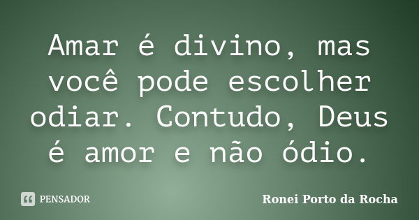 Amar é divino, mas você pode escolher odiar. Contudo, Deus é amor e não ódio.... Frase de Ronei Porto da Rocha.