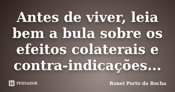 Antes de viver, leia bem a bula sobre os efeitos colaterais e contra-indicações...... Frase de Ronei Porto da Rocha.