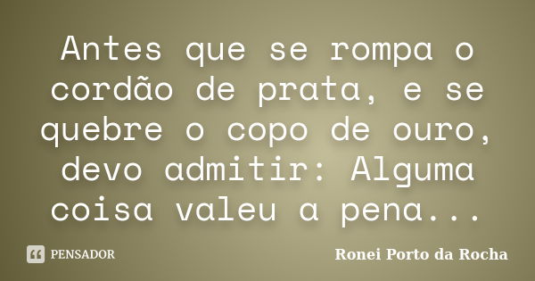 Antes que se rompa o cordão de prata, e se quebre o copo de ouro, devo admitir: Alguma coisa valeu a pena...... Frase de Ronei Porto da Rocha.