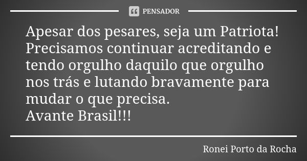 Apesar dos pesares, seja um Patriota! Precisamos continuar acreditando e tendo orgulho daquilo que orgulho nos trás e lutando bravamente para mudar o que precis... Frase de Ronei Porto da Rocha.