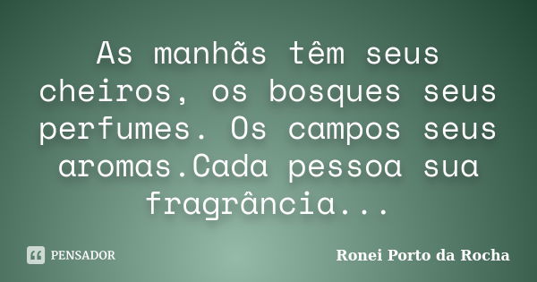 As manhãs têm seus cheiros, os bosques seus perfumes. Os campos seus aromas.Cada pessoa sua fragrância...... Frase de Ronei Porto da Rocha.