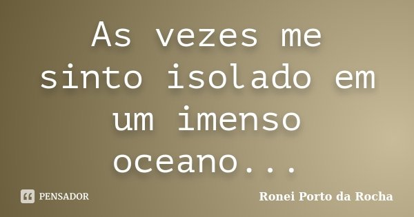 As vezes me sinto isolado em um imenso oceano...... Frase de Ronei Porto da Rocha.