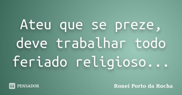 Ateu que se preze, deve trabalhar todo feriado religioso...... Frase de Ronei Porto da Rocha.