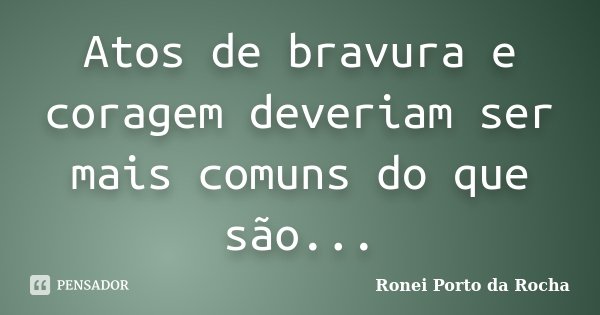 Atos de bravura e coragem deveriam ser mais comuns do que são...... Frase de Ronei Porto da Rocha.